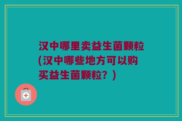 汉中哪里卖益生菌颗粒(汉中哪些地方可以购买益生菌颗粒？)
