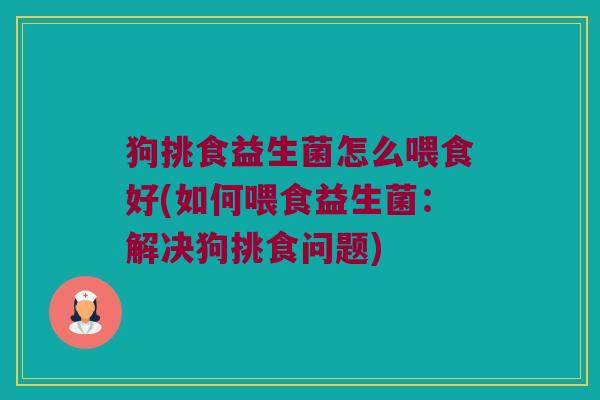 狗挑食益生菌怎么喂食好(如何喂食益生菌：解决狗挑食问题)
