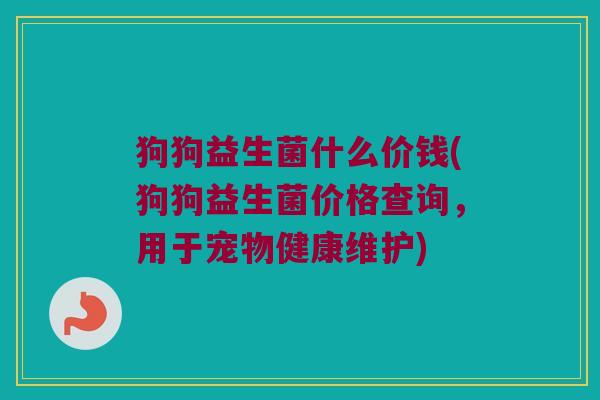 狗狗益生菌什么价钱(狗狗益生菌价格查询，用于宠物健康维护)