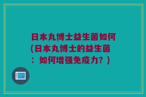 日本丸博士益生菌如何(日本丸博士的益生菌:如何增强力?) 日本丸博士益生菌如何(日本丸博士的益生菌:如何增强力?)