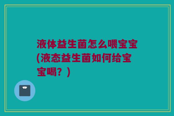 液体益生菌怎么喂宝宝(液态益生菌如何给宝宝喝？)