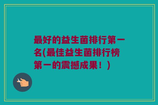 好的益生菌排行第一名(佳益生菌排行榜第一的震撼成果!) 好的益生菌排行第一名(佳益生菌排行榜第一的震撼成果!)