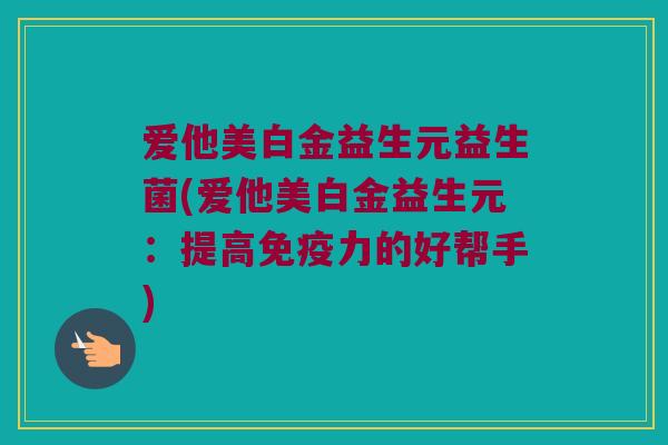爱他美白金益生元益生菌(爱他美白金益生元：提高免疫力的好帮手)