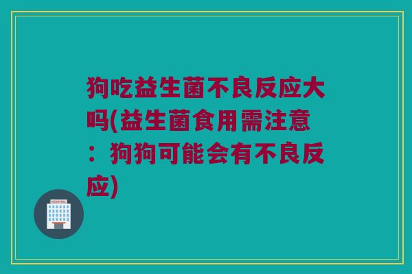 狗吃益生菌不良反应大吗(益生菌食用需注意：狗狗可能会有不良反应)
