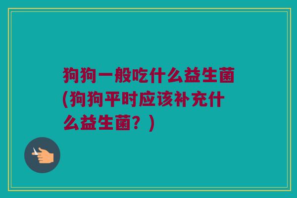 狗狗一般吃什么益生菌(狗狗平时应该补充什么益生菌?) 狗狗一般吃什么益生菌(狗狗平时应该补充什么益生菌?)