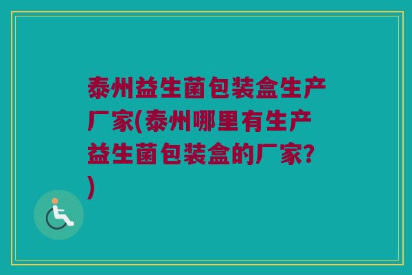 泰州益生菌包装盒生产厂家(泰州哪里有生产益生菌包装盒的厂家?) 泰州益生菌包装盒生产厂家(泰州哪里有生产益生菌包装盒的厂家?)