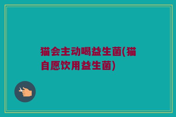 猫会主动喝益生菌(猫自愿饮用益生菌)
