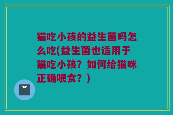 猫吃小孩的益生菌吗怎么吃(益生菌也适用于猫吃小孩?如何给猫咪正确喂食?) 猫吃小孩的益生菌吗怎么吃(益生菌也适用于猫吃小孩?如何给猫咪正确喂食?)