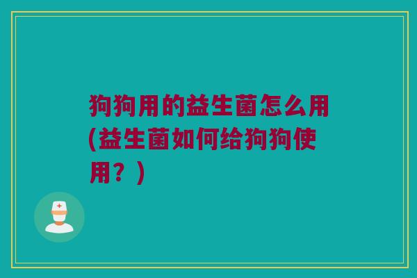 狗狗用的益生菌怎么用(益生菌如何给狗狗使用？)