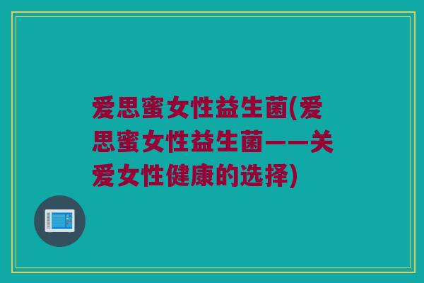 爱思蜜女性益生菌(爱思蜜女性益生菌——关爱女性健康的选择)
