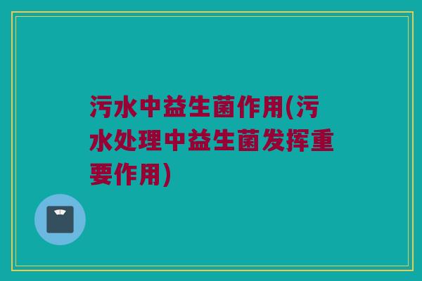 污水中益生菌作用(污水处理中益生菌发挥重要作用)
