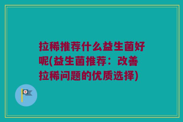 拉稀推荐什么益生菌好呢(益生菌推荐：改善拉稀问题的优质选择)