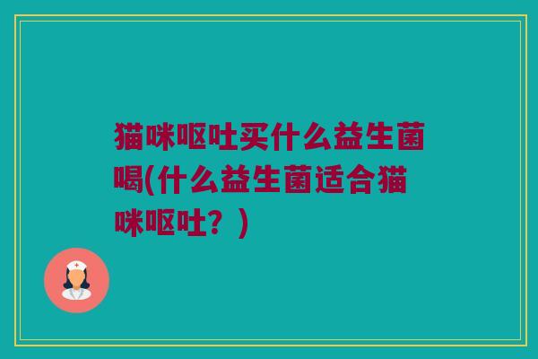 猫咪呕吐买什么益生菌喝(什么益生菌适合猫咪呕吐？)