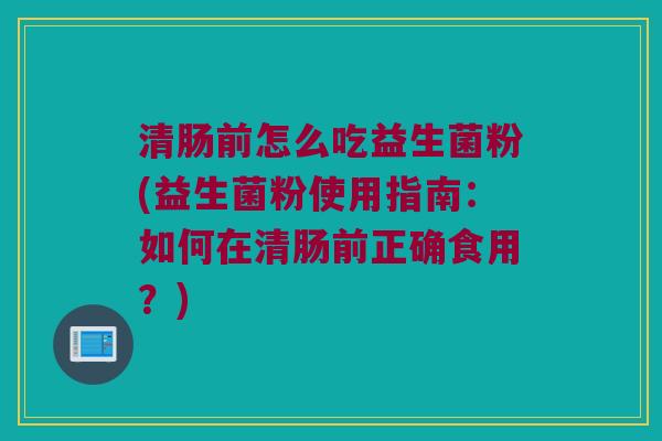 清肠前怎么吃益生菌粉(益生菌粉使用指南：如何在清肠前正确食用？)