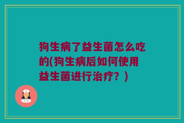 狗生病了益生菌怎么吃的(狗生病后如何使用益生菌进行治疗？)