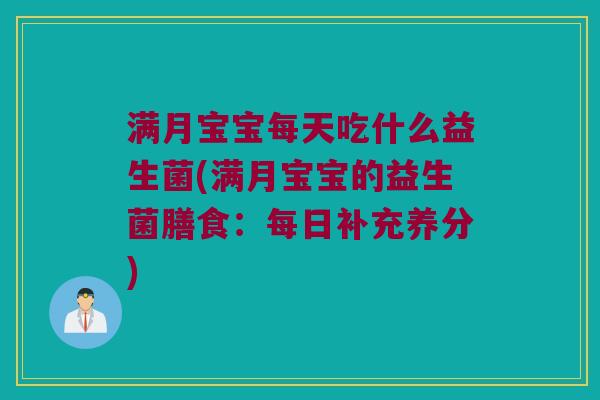 满月宝宝每天吃什么益生菌(满月宝宝的益生菌膳食：每日补充养分)