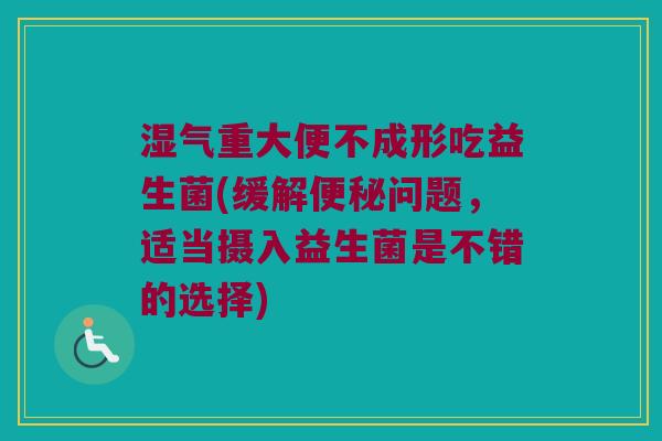 湿气重大便不成形吃益生菌(缓解便秘问题，适当摄入益生菌是不错的选择)