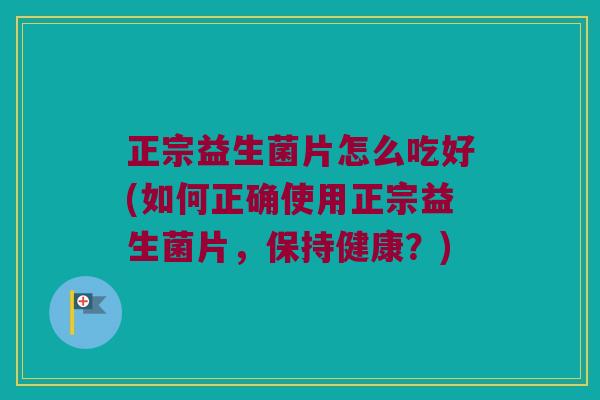 正宗益生菌片怎么吃好(如何正确使用正宗益生菌片，保持健康？)
