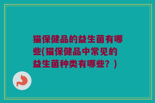 猫保健品的益生菌有哪些(猫保健品中常见的益生菌种类有哪些？)