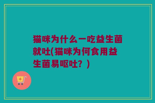 猫咪为什么一吃益生菌就吐(猫咪为何食用益生菌易呕吐？)