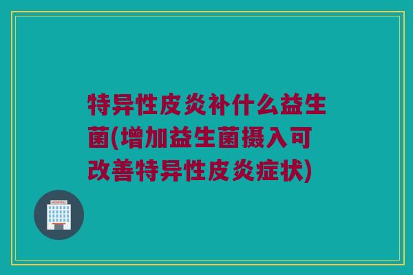 特异性皮炎补什么益生菌(增加益生菌摄入可改善特异性皮炎症状)