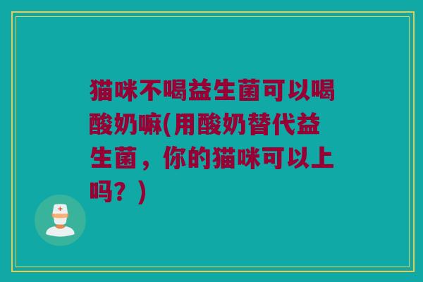 猫咪不喝益生菌可以喝酸奶嘛(用酸奶替代益生菌，你的猫咪可以上吗？)