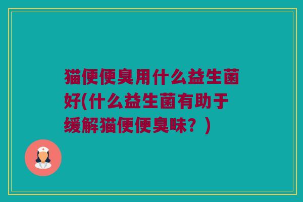 猫便便臭用什么益生菌好(什么益生菌有助于缓解猫便便臭味？)