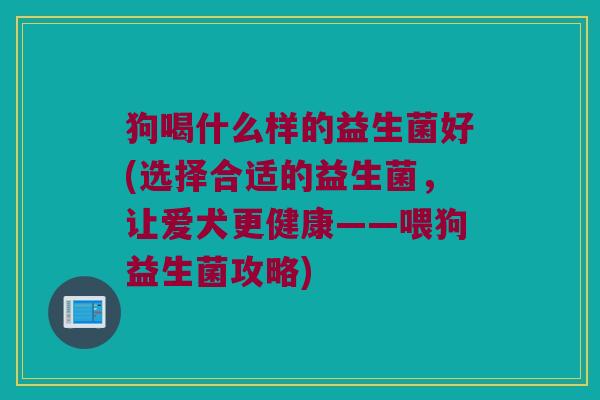 狗喝什么样的益生菌好(选择合适的益生菌，让爱犬更健康——喂狗益生菌攻略)