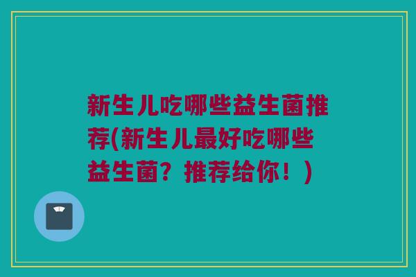 新生儿吃哪些益生菌推荐(新生儿好吃哪些益生菌?推荐给你!) 新生儿吃哪些益生菌推荐(新生儿好吃哪些益生菌?推荐给你!)