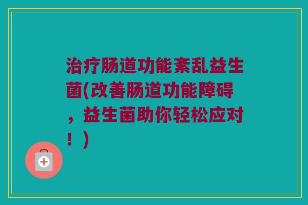 治疗肠道功能紊乱益生菌(改善肠道功能障碍，益生菌助你轻松应对！)