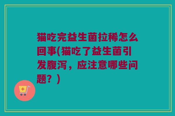 猫吃完益生菌拉稀怎么回事(猫吃了益生菌引发,应注意哪些问题?) 猫吃完益生菌拉稀怎么回事(猫吃了益生菌引发,应注意哪些问题?)