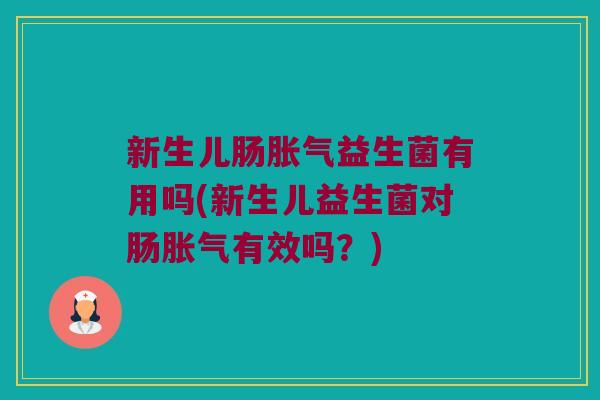 新生儿肠胀气益生菌有用吗(新生儿益生菌对肠胀气有效吗？)
