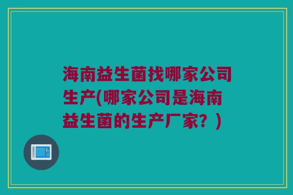 海南益生菌找哪家公司生产(哪家公司是海南益生菌的生产厂家？)