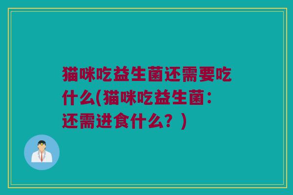 猫咪吃益生菌还需要吃什么(猫咪吃益生菌：还需进食什么？)