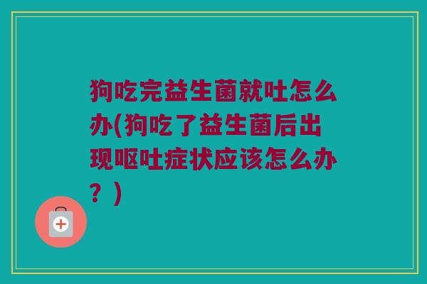 狗吃完益生菌就吐怎么办(狗吃了益生菌后出现呕吐症状应该怎么办？)