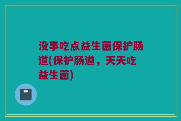 没事吃点益生菌保护肠道(保护肠道，天天吃益生菌)