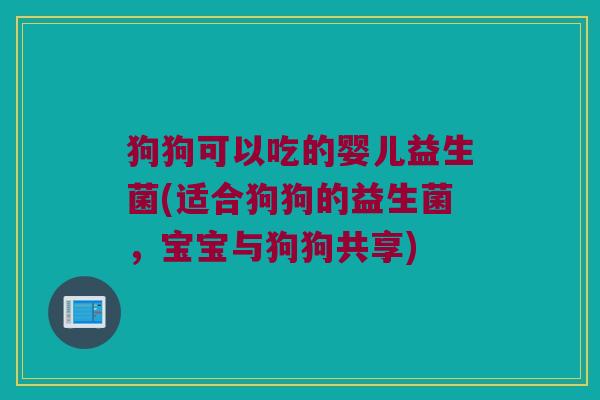 狗狗可以吃的婴儿益生菌(适合狗狗的益生菌，宝宝与狗狗共享)