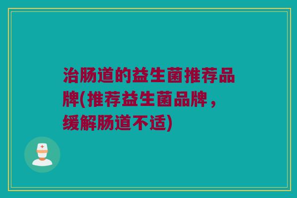 治肠道的益生菌推荐品牌(推荐益生菌品牌，缓解肠道不适)