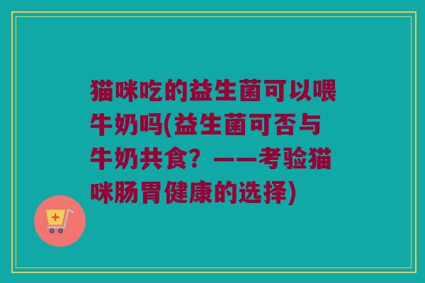 猫咪吃的益生菌可以喂牛奶吗(益生菌可否与牛奶共食？——考验猫咪肠胃健康的选择)