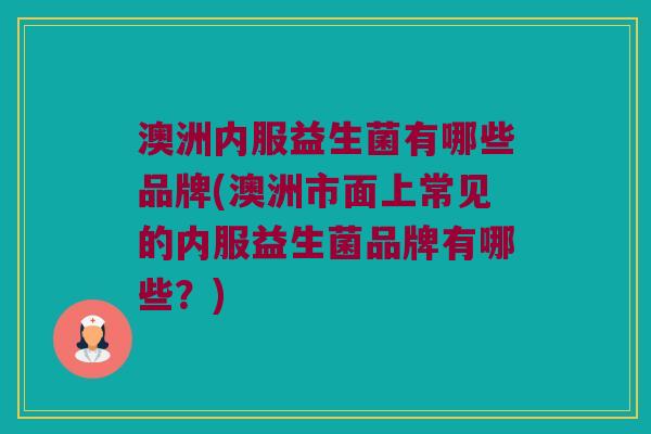 澳洲内服益生菌有哪些品牌(澳洲市面上常见的内服益生菌品牌有哪些？)