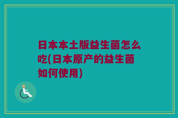 日本本土版益生菌怎么吃(日本原产的益生菌如何使用)