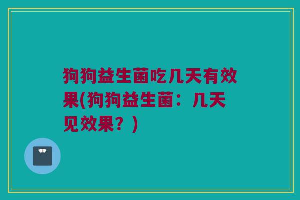 狗狗益生菌吃几天有效果(狗狗益生菌：几天见效果？)