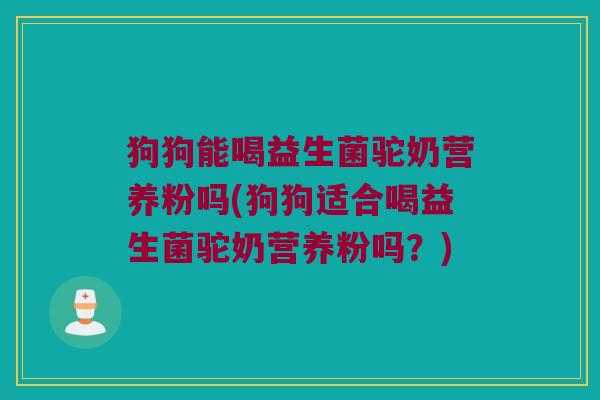狗狗能喝益生菌驼奶营养粉吗(狗狗适合喝益生菌驼奶营养粉吗？)