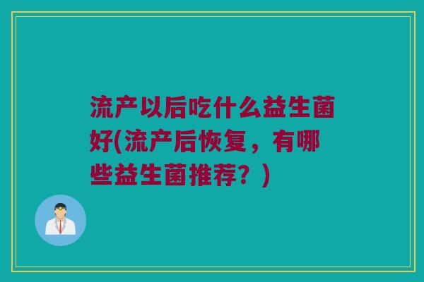 流产以后吃什么益生菌好(流产后恢复，有哪些益生菌推荐？)
