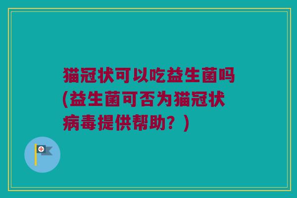 猫冠状可以吃益生菌吗(益生菌可否为猫冠状病毒提供帮助？)