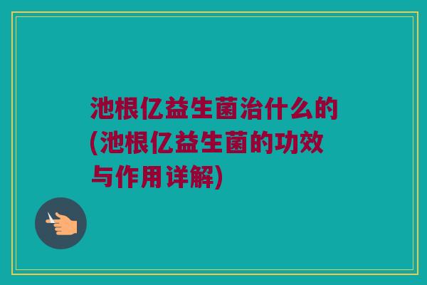池根亿益生菌什么的(池根亿益生菌的功效与作用详解) 池根亿益生菌什么的(池根亿益生菌的功效与作用详解)