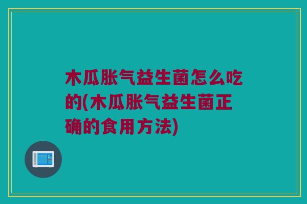 木瓜胀气益生菌怎么吃的(木瓜胀气益生菌正确的食用方法)