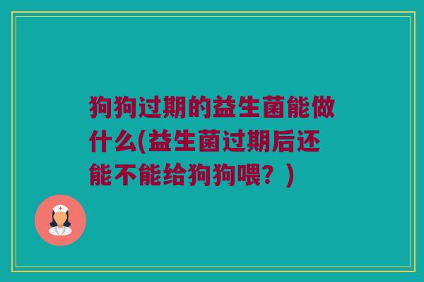 狗狗过期的益生菌能做什么(益生菌过期后还能不能给狗狗喂？)