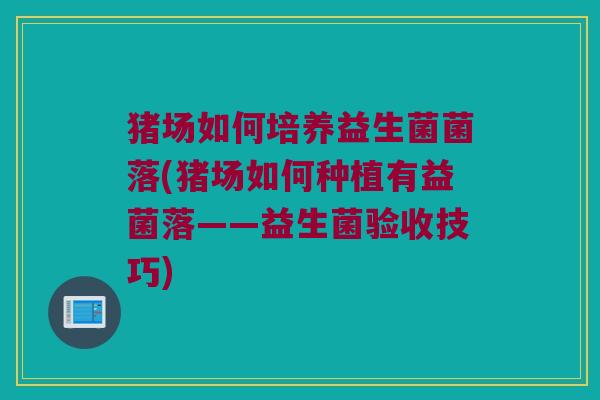 猪场如何培养益生菌菌落(猪场如何种植有益菌落——益生菌验收技巧) 猪场如何培养益生菌菌落(猪场如何种植有益菌落——益生菌验收技巧)