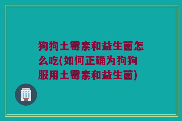 狗狗土霉素和益生菌怎么吃(如何正确为狗狗服用土霉素和益生菌) 狗狗土霉素和益生菌怎么吃(如何正确为狗狗服用土霉素和益生菌)